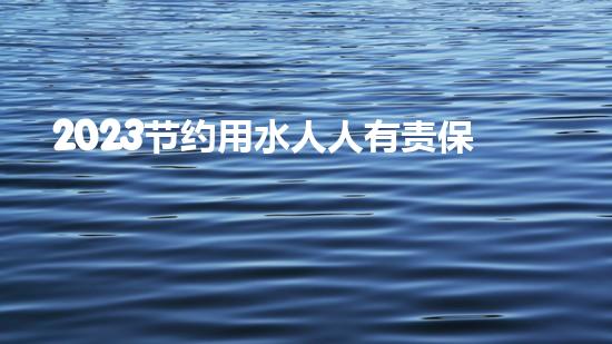 2023节约用水人人有责保护环境公益宣传标语（2023节约用水人人有责保护环境公益宣传标语）