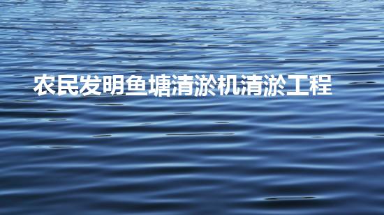 农民发明鱼塘清淤机清淤工程如何幸免漏斗效应？