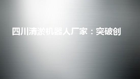 四川清淤机器人厂家：突破创新，解决水域难题！