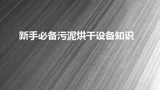 新手必备污泥烘干设备知识