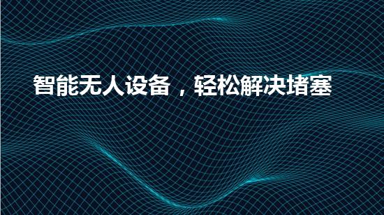 智能无人设备，轻松解决堵塞难题！