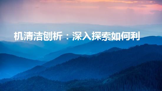 机清洁刨析：深入探索如何利用人工智能提升搜索引擎优化效果！