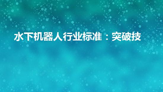 水下机器人行业标准：突破技术边界，开启未来之门！