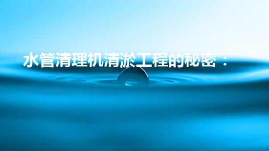 水管清理机清淤工程的秘密：如何高效提升水体质量和生态平衡？