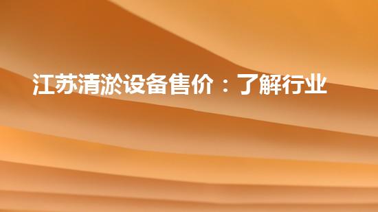 江苏清淤设备售价：了解行业内最新的报价趋势