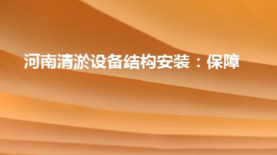 河南清淤设备结构安装：保障水域清洁，助力环境保护