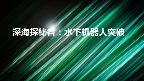 深海探秘者：水下机器人突破技术壁垒，揭开神秘海底世界的面纱！