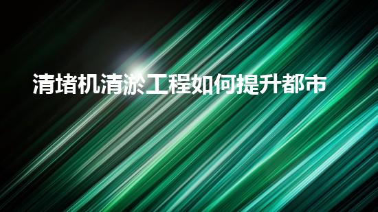 清堵机清淤工程如何提升都市生态环境？