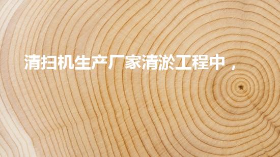 清扫机生产厂家清淤工程中，如何有效应对关键性征询题？