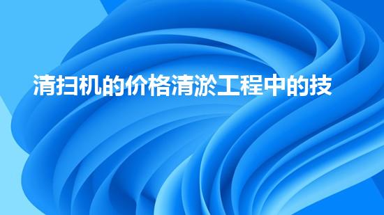清扫机的价格清淤工程中的技术革新：关键步骤与以后展望