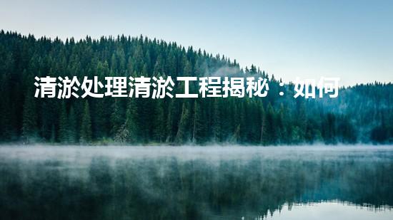 清淤处理清淤工程揭秘：如何高效清理河道提升水质和生态？