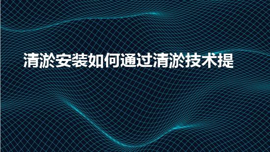 清淤安装如何通过清淤技术提升水体质量与生态环境的恢复效果？