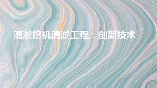清淤挖机清淤工程：创新技术如何提升水域生态？