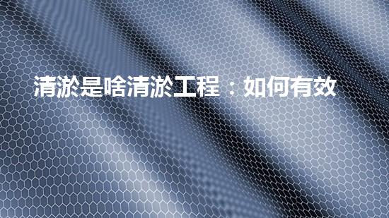 清淤是啥清淤工程：如何有效提升水体环境质量？