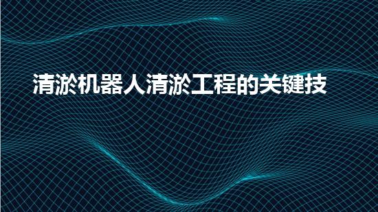 清淤机器人清淤工程的关键技术突破与实践探索
