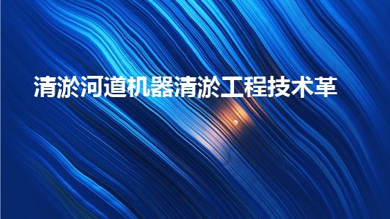 清淤河道机器清淤工程技术革新：关键步骤和最新挑战