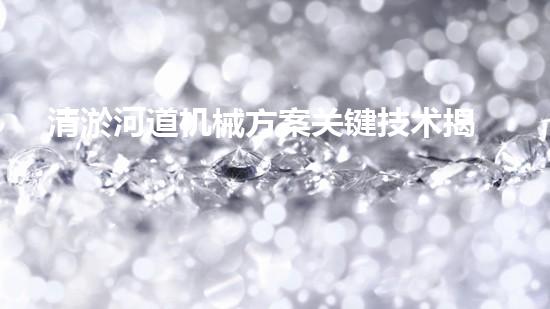 清淤河道机械方案关键技术揭秘：提升清淤效率的突破性方法！