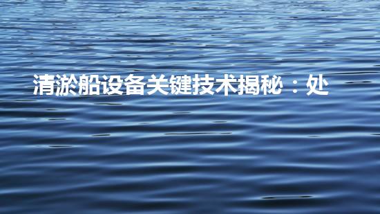 清淤船设备关键技术揭秘：处理污水处理难题！