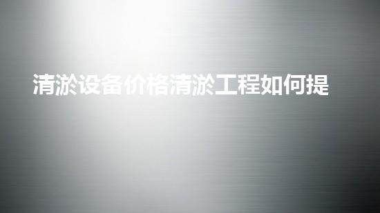 清淤设备价格清淤工程如何提升都市环境质量？