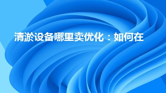 清淤设备哪里卖优化：如何在网络搜索中脱颖而出？