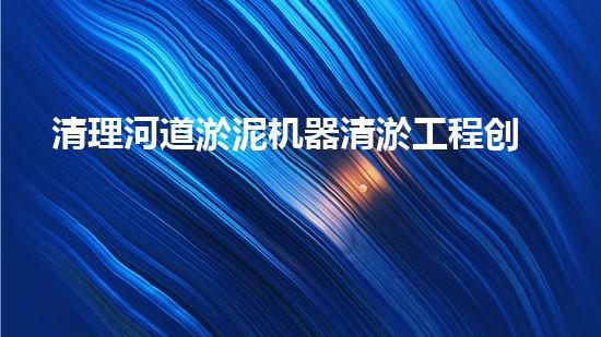 清理河道淤泥机器清淤工程创新技术：关键步骤和以后进展展望