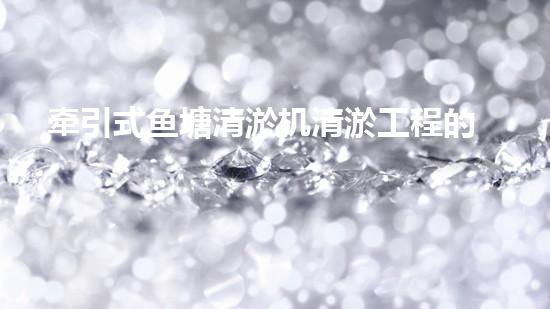 牵引式鱼塘清淤机清淤工程的秘密：你不明白的技术与方法难道如此有效！