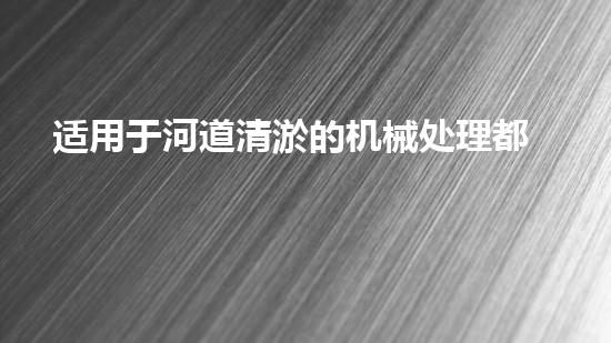 适用于河道清淤的机械处理都市污水处理难题：技术的革新与应用！